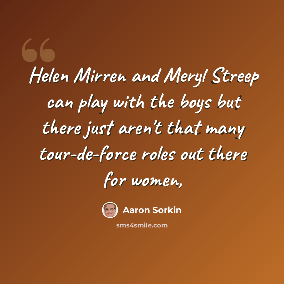 “Helen Mirren and Meryl Streep can play with the boys but there just aren't that many tour-de-force roles out there for women,” quote by Aaron Sorkin