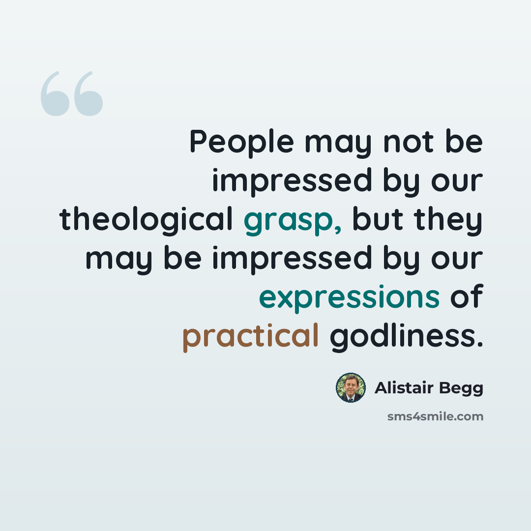 “People may not be impressed by our theological grasp, but they may be impressed by our expressions of practical godliness.” quote by Alistair Begg