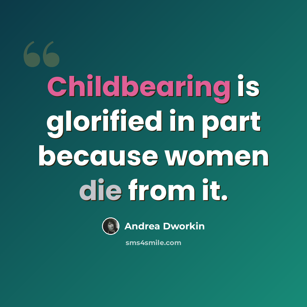 “Childbearing is glorified in part because women die from it.” quote by Andrea Dworkin