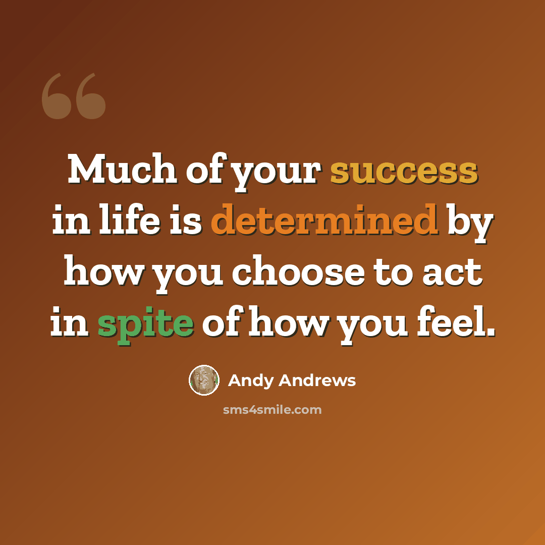 “Much of your success in life is determined by how you choose to act in spite of how you feel.” quote by Andy Andrews