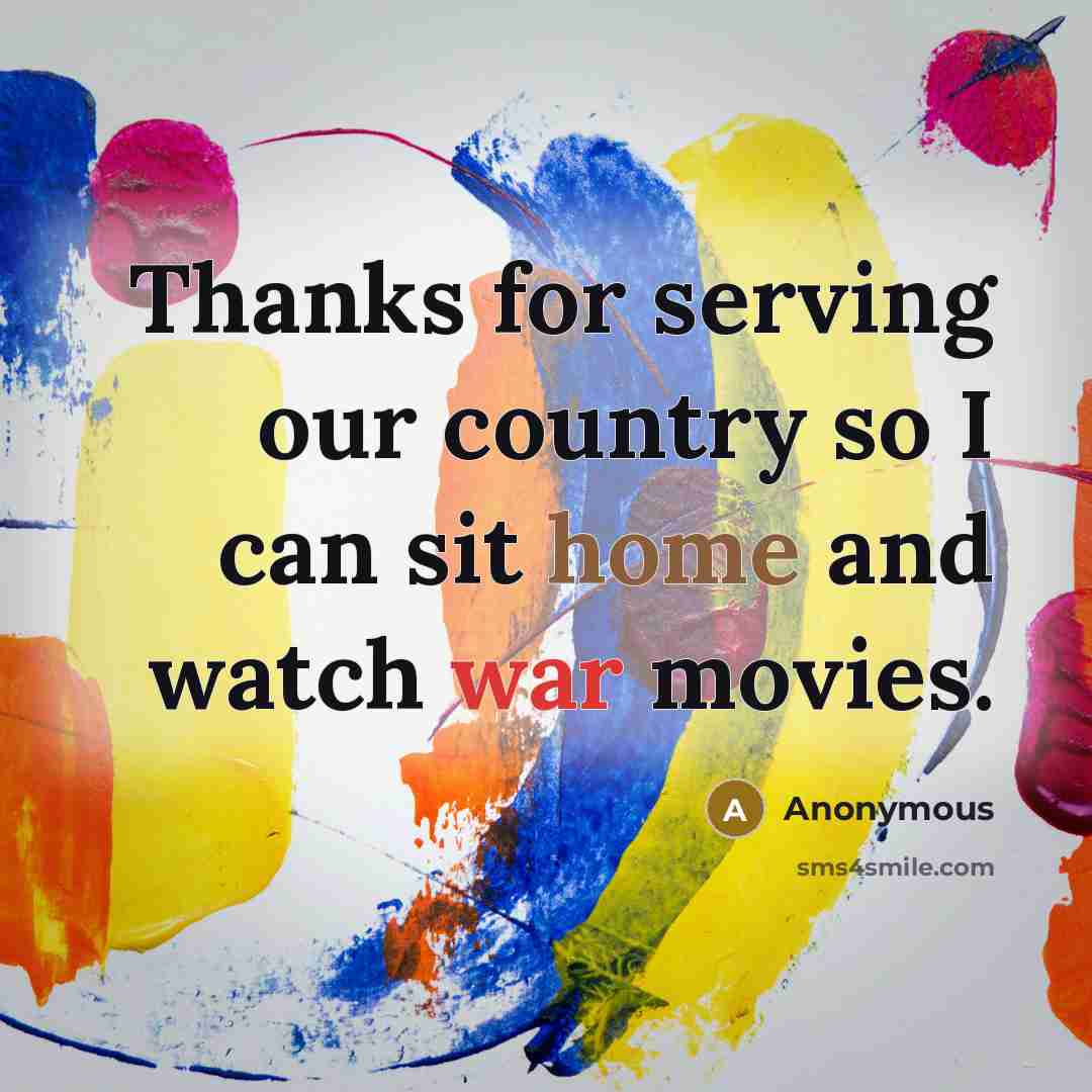 “Thanks for serving our country so I can sit home and watch war movies.” quote by Anonymous