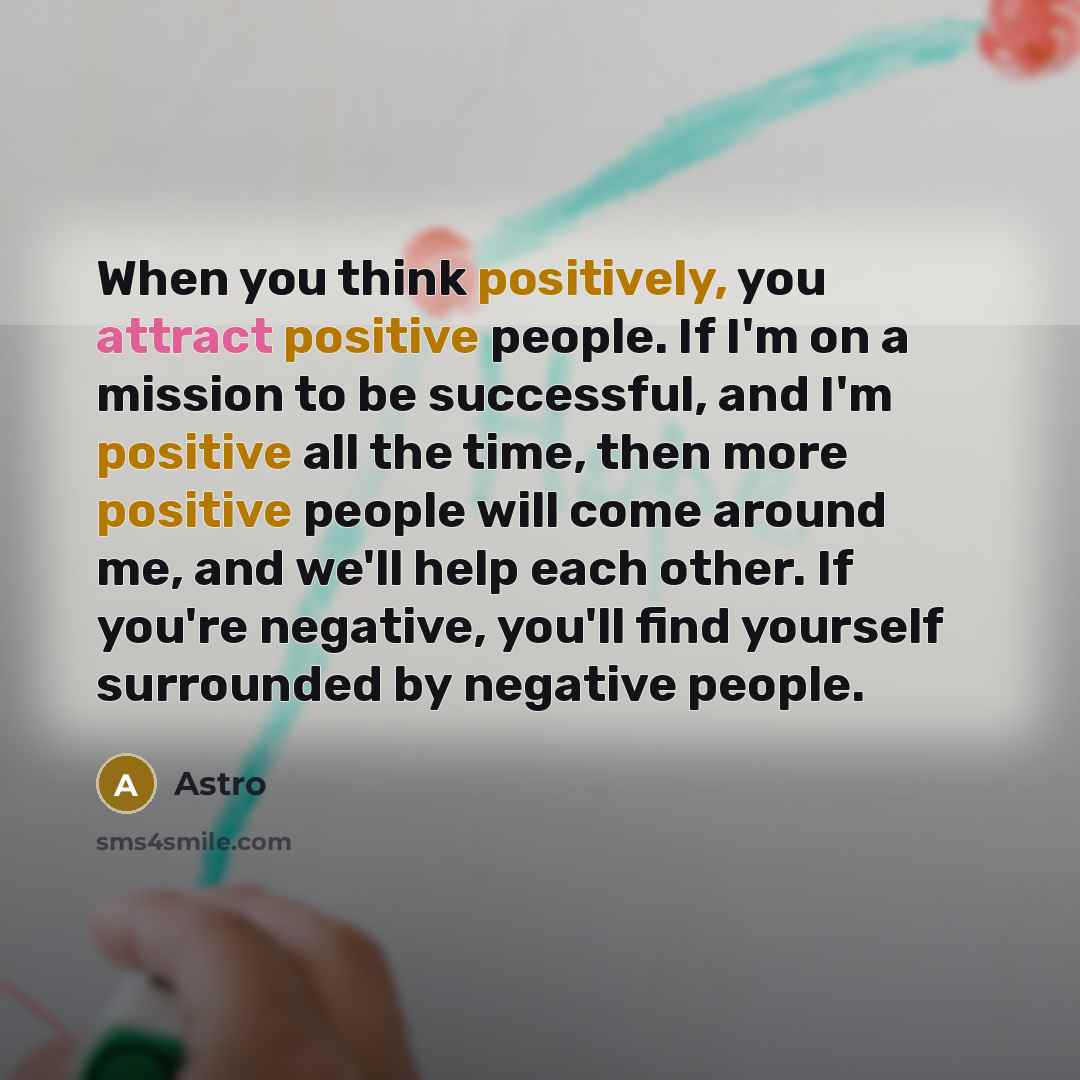 “When you think positively, you attract positive people. If I'm on a mission to be successful, and I'm positive all the time, then more positive people will come around me, and we'll help each other. If you're negative, you'll find yourself surrounded by negative people.” quote by Astro