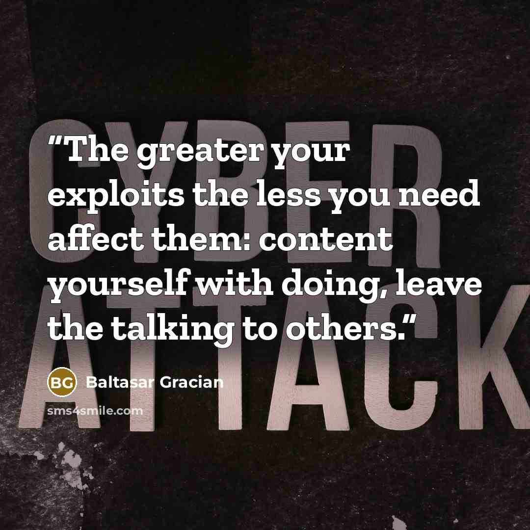 “The greater your exploits the less you need affect them: content yourself with doing, leave the talking to others.” quote by Baltasar Gracián