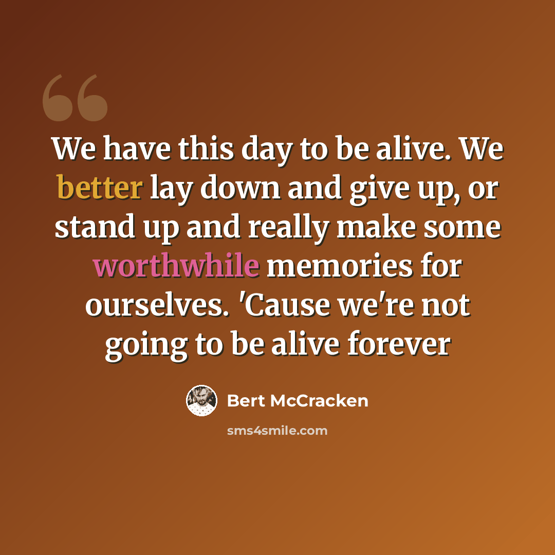 “We have this day to be alive. We better lay down and give up, or stand up and really make some worthwhile memories for ourselves. 'Cause we're not going to be alive forever” quote by Bert McCracken