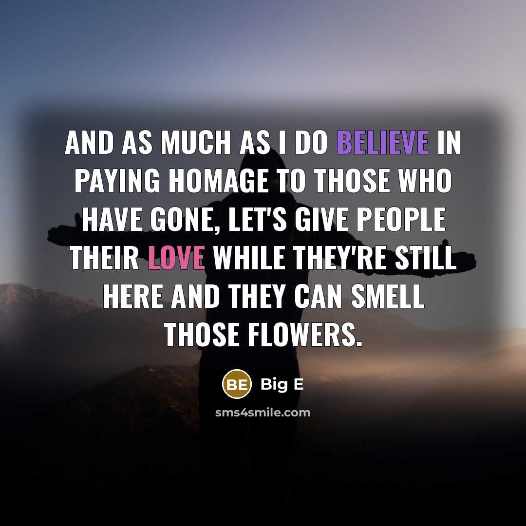 “And as much as I do believe in paying homage to those who have gone, let's give people their love while they're still here and they can smell those flowers.” quote by Big E
