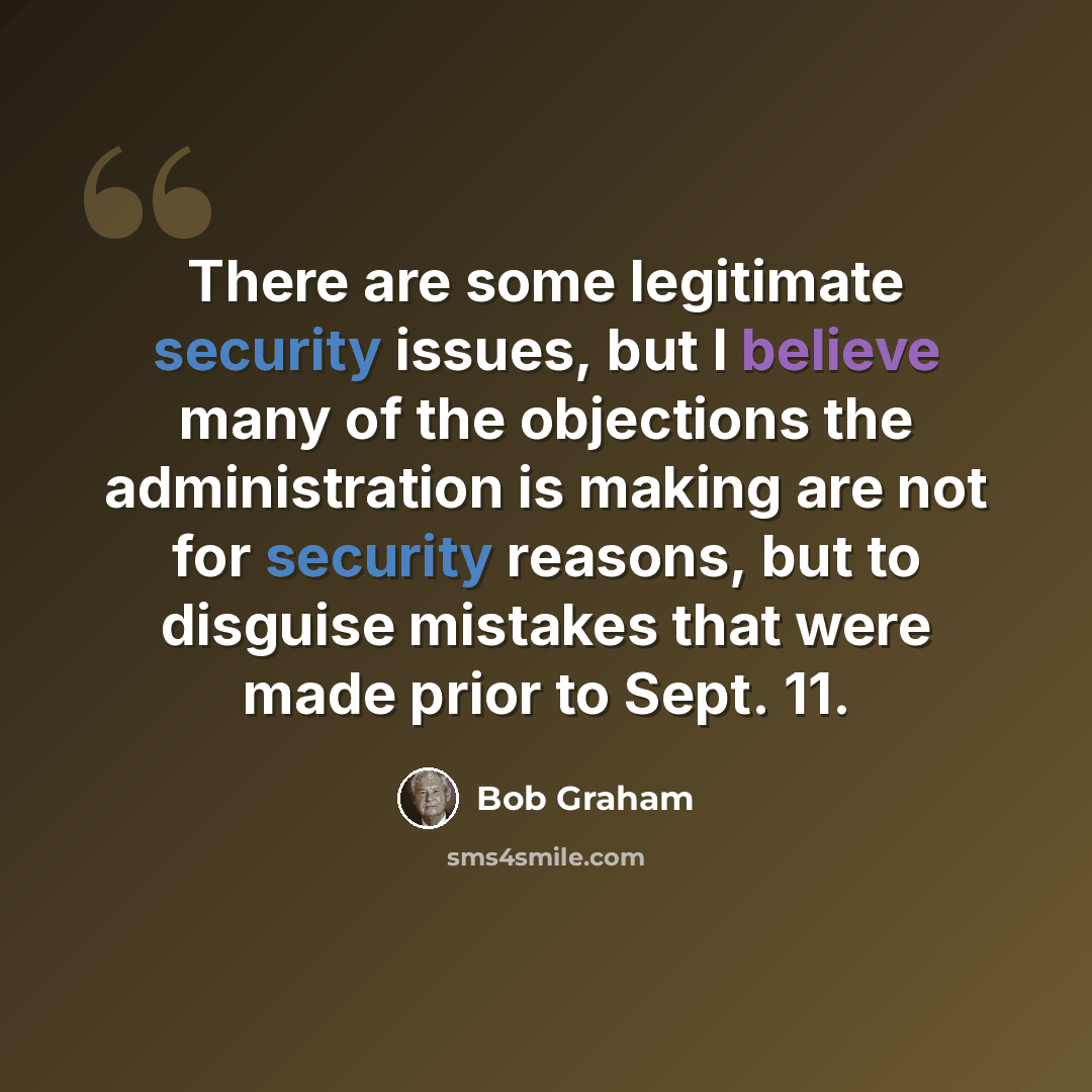 “There are some legitimate security issues, but I believe many of the objections the administration is making are not for security reasons, but to disguise mistakes that were made prior to Sept. 11.” quote by Bob Graham