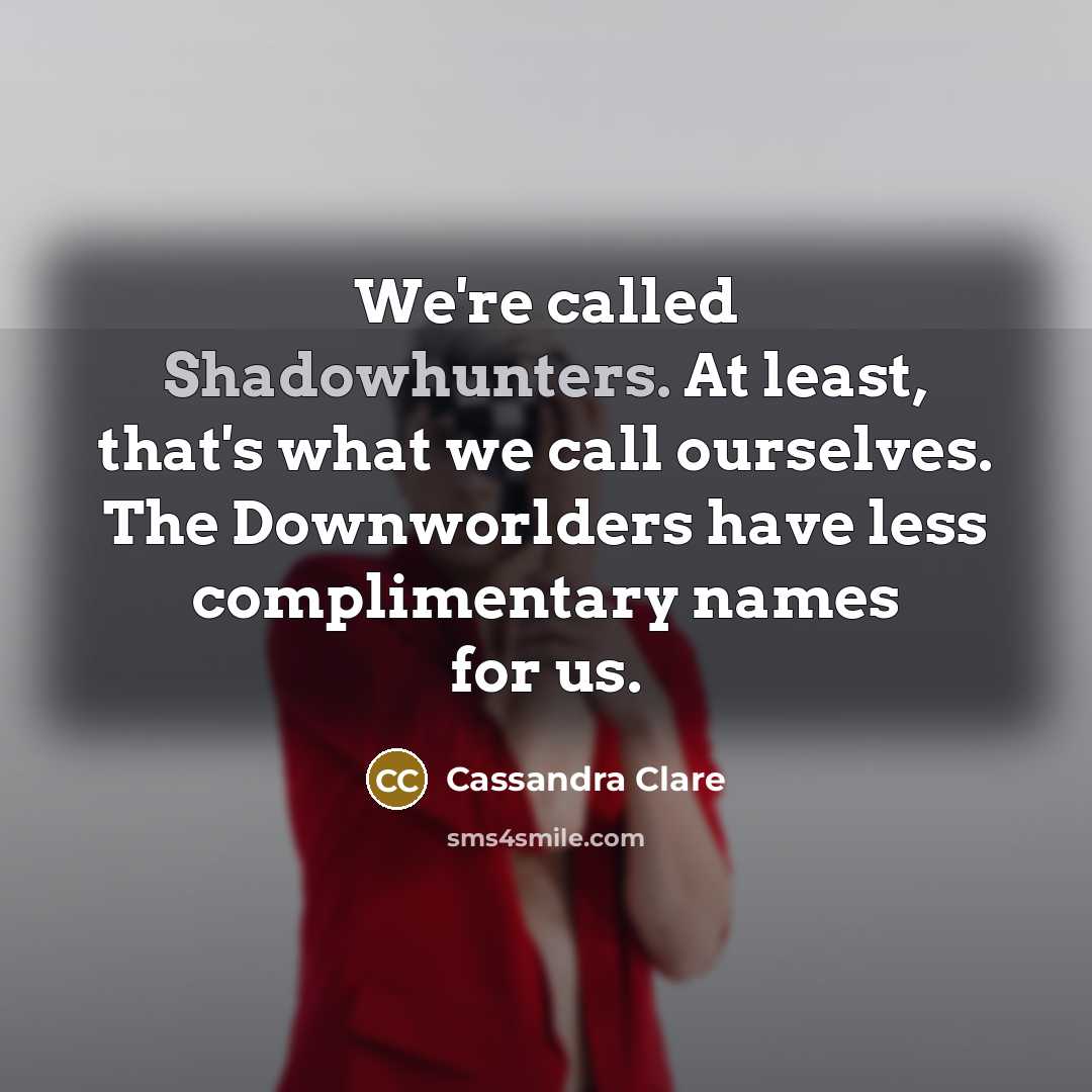 “We're called Shadowhunters. At least, that's what we call ourselves. The Downworlders have less complimentary names for us.” quote by Cassandra Clare