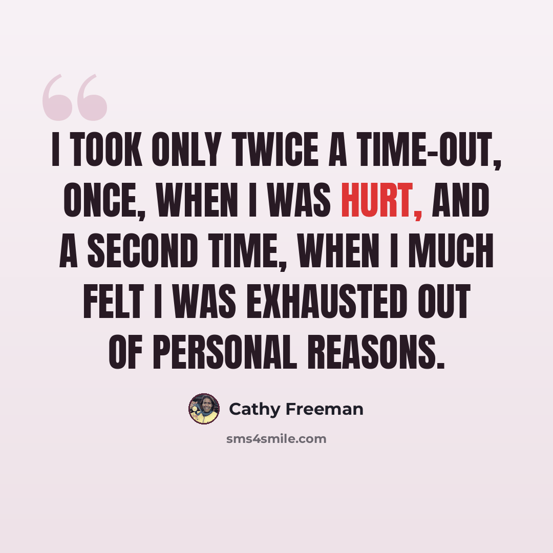 “I took only twice a time-out, once, when I was hurt, and a second time, when I much felt I was exhausted out of personal reasons.” quote by Cathy Freeman