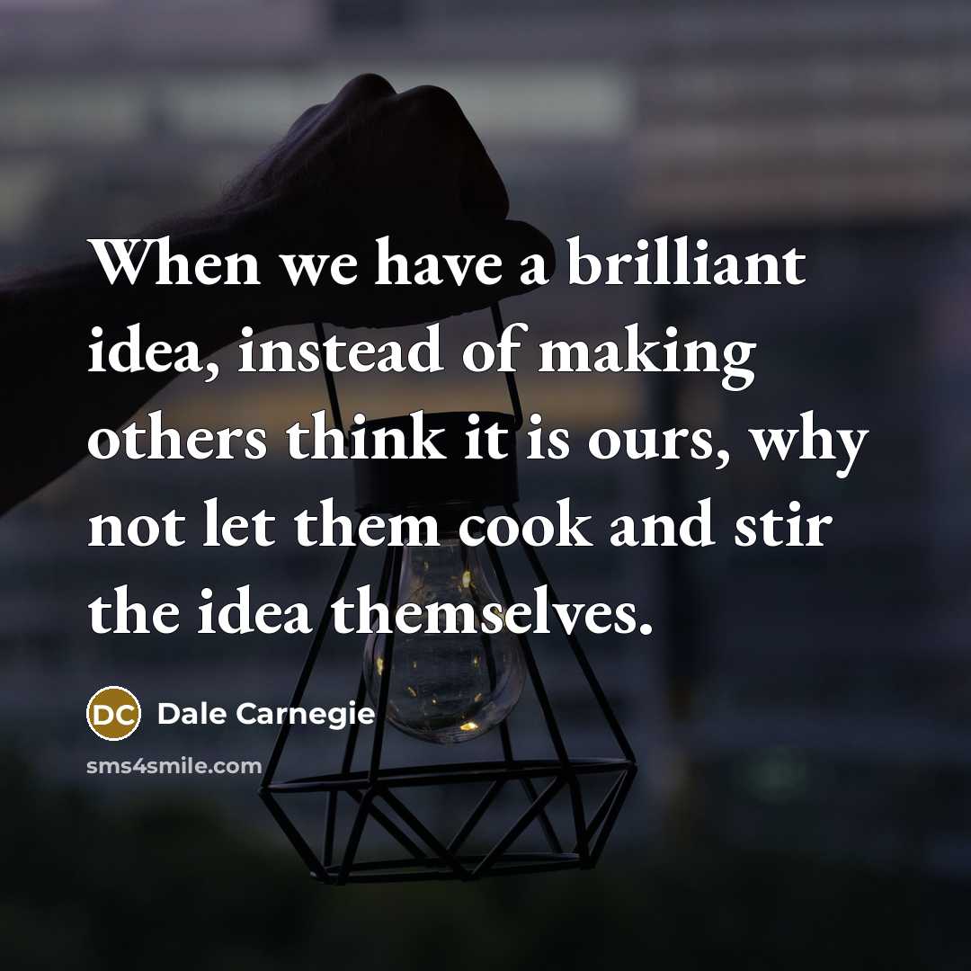 “When we have a brilliant idea, instead of making others think it is ours, why not let them cook and stir the idea themselves.” quote by Dale Carnegie