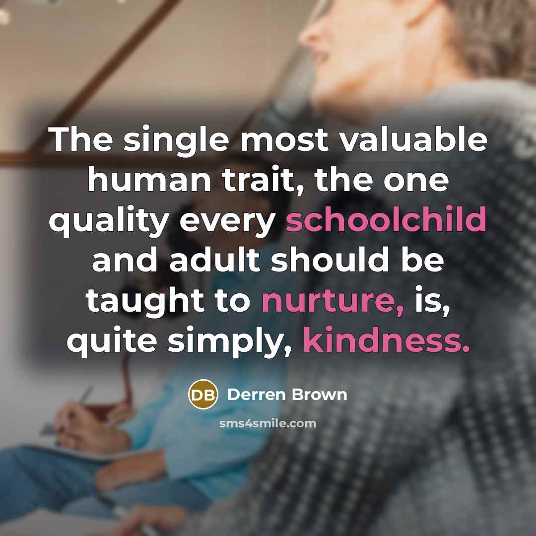 “The single most valuable human trait, the one quality every schoolchild and adult should be taught to nurture, is, quite simply, kindness.” quote by Derren Brown
