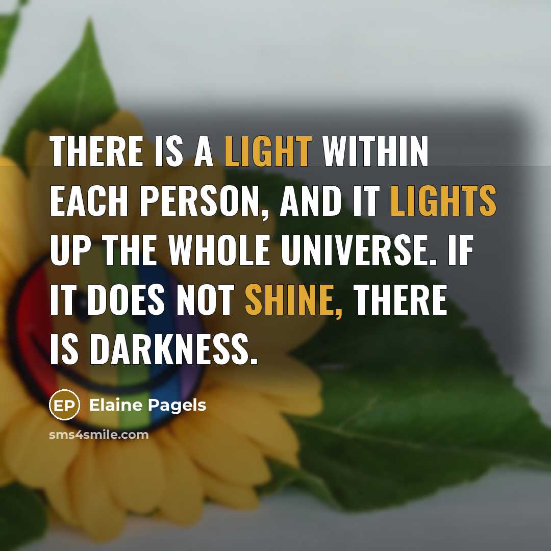 “There is a light within each person, and it lights up the whole universe. If it does not shine, there is darkness.” quote by Elaine Pagels
