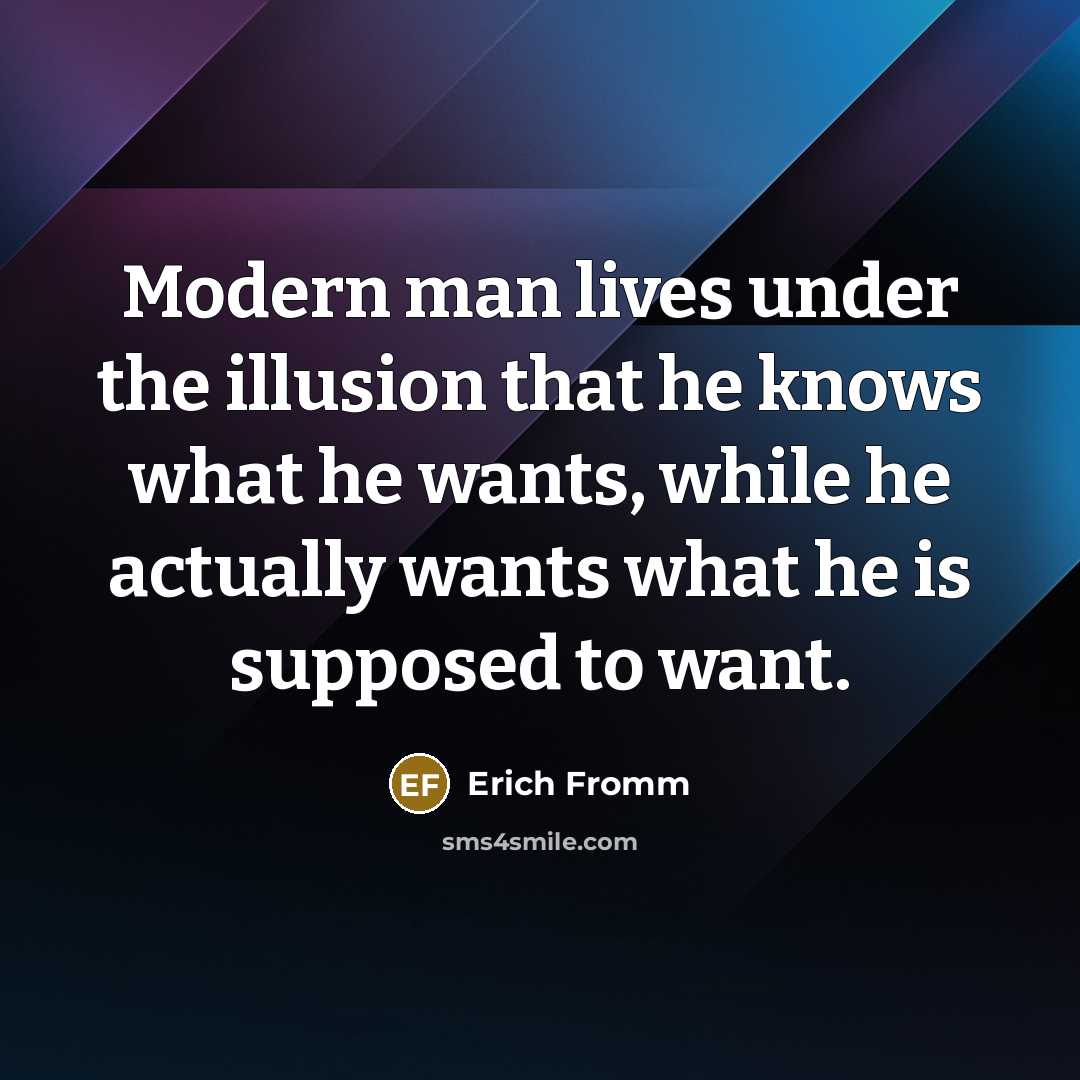 “Modern man lives under the illusion that he knows what he wants, while he actually wants what he is supposed to want.” quote by Erich Fromm