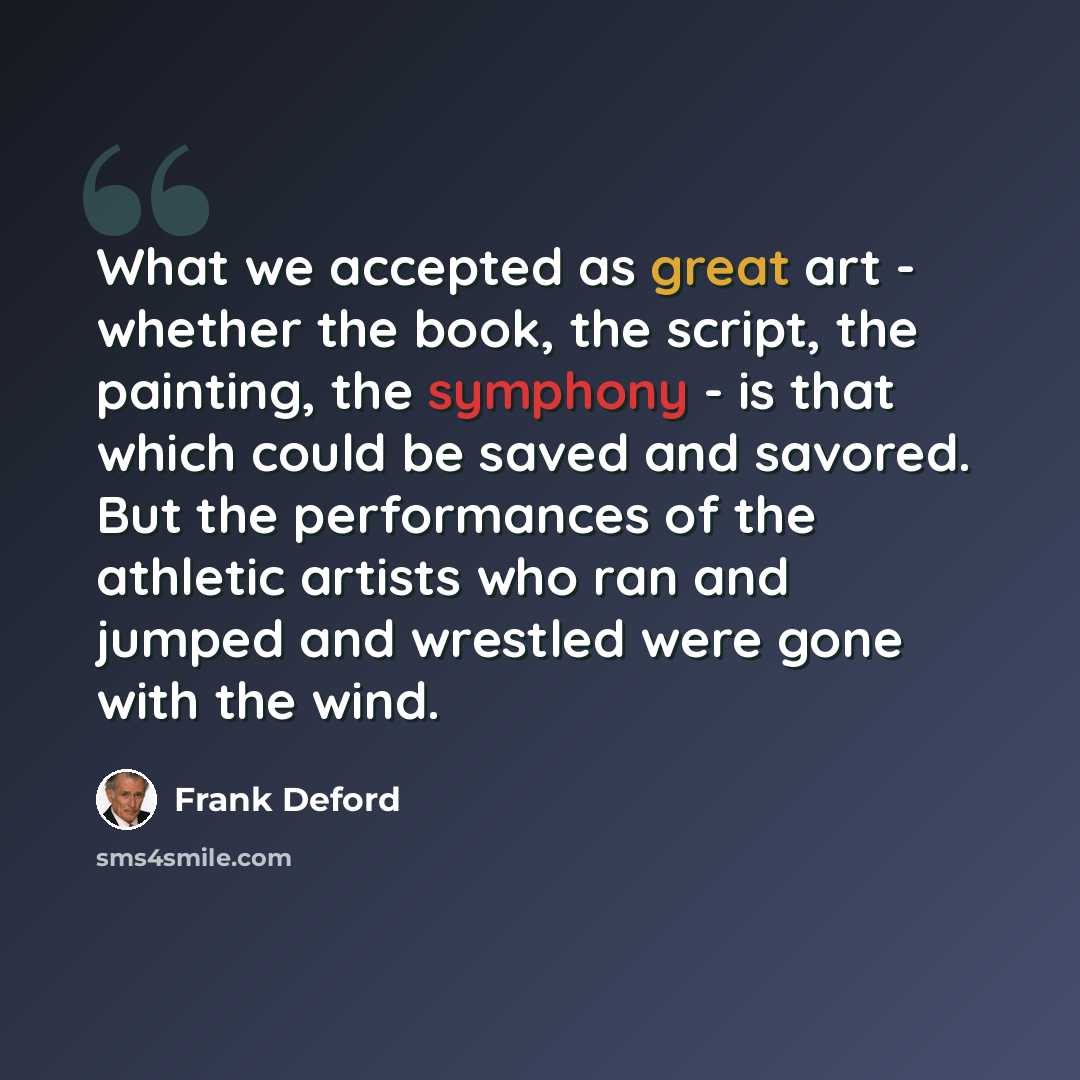 “What we accepted as great art - whether the book, the script, the painting, the symphony - is that which could be saved and savored. But the performances of the athletic artists who ran and jumped and wrestled were gone with the wind.” quote by Frank Deford