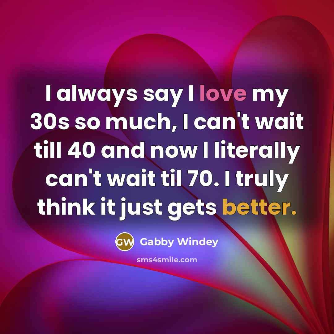 “I always say I love my 30s so much, I can't wait till 40 and now I literally can't wait til 70. I truly think it just gets better.” quote by Gabby Windey