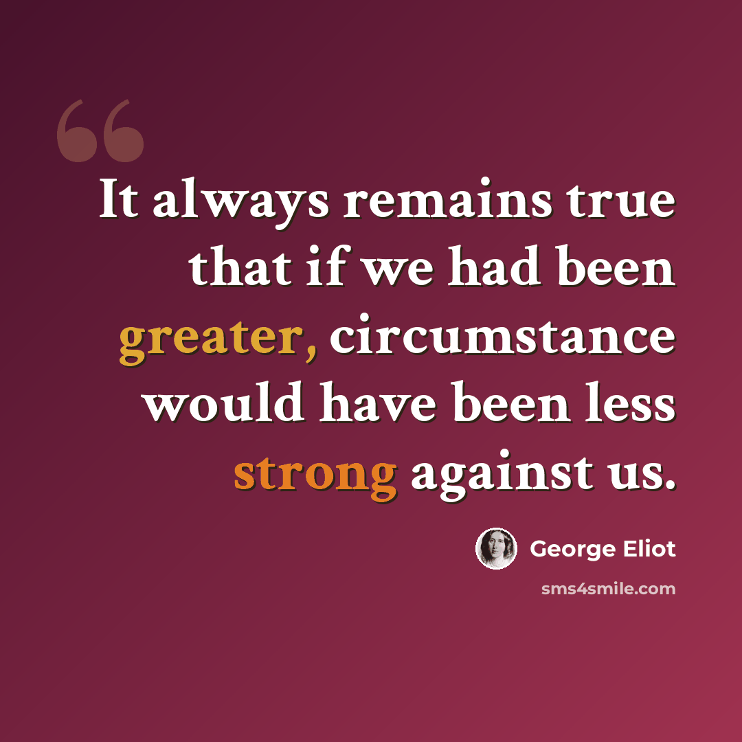 “It always remains true that if we had been greater, circumstance would have been less strong against us.” quote by George Eliot