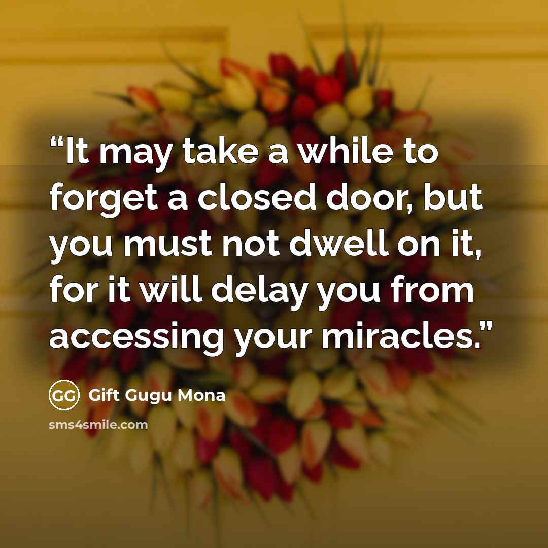 “It may take a while to forget a closed door, but you must not dwell on it, for it will delay you from accessing your miracles.” quote by Gift Gugu Mona