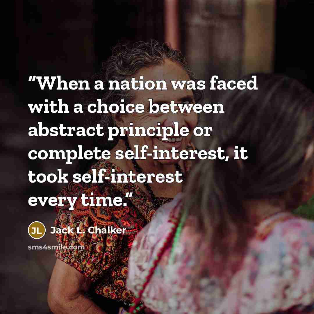 “When a nation was faced with a choice between abstract principle or complete self-interest, it took self-interest every time.” quote by Jack L. Chalker
