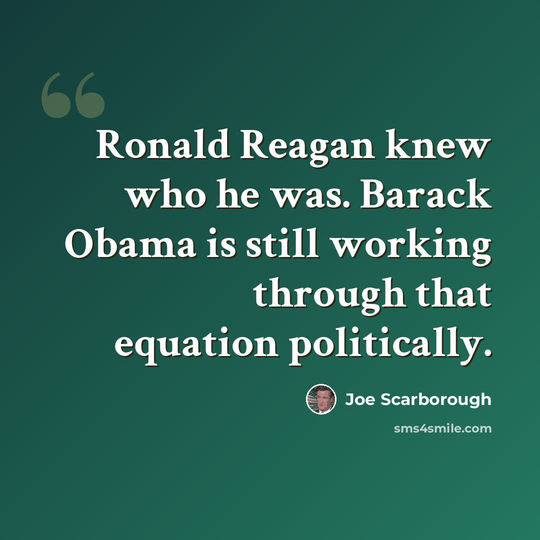 “Ronald Reagan knew who he was. Barack Obama is still working through that equation politically.” quote by Joe Scarborough