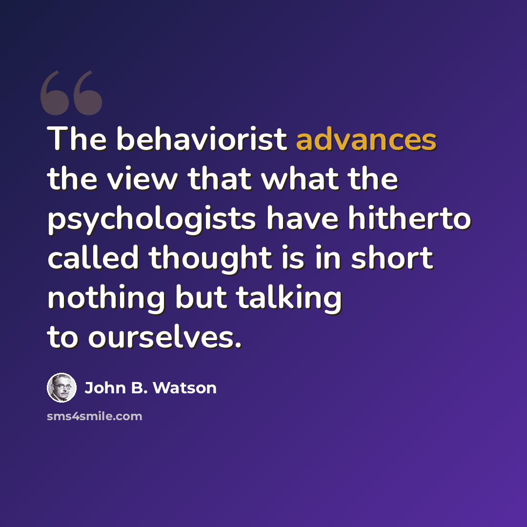 “The behaviorist advances the view that what the psychologists have hitherto called thought is in short nothing but talking to ourselves.” quote by John B. Watson