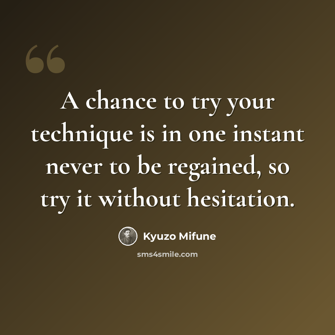 “A chance to try your technique is in one instant never to be regained, so try it without hesitation.” quote by Kyuzo Mifune