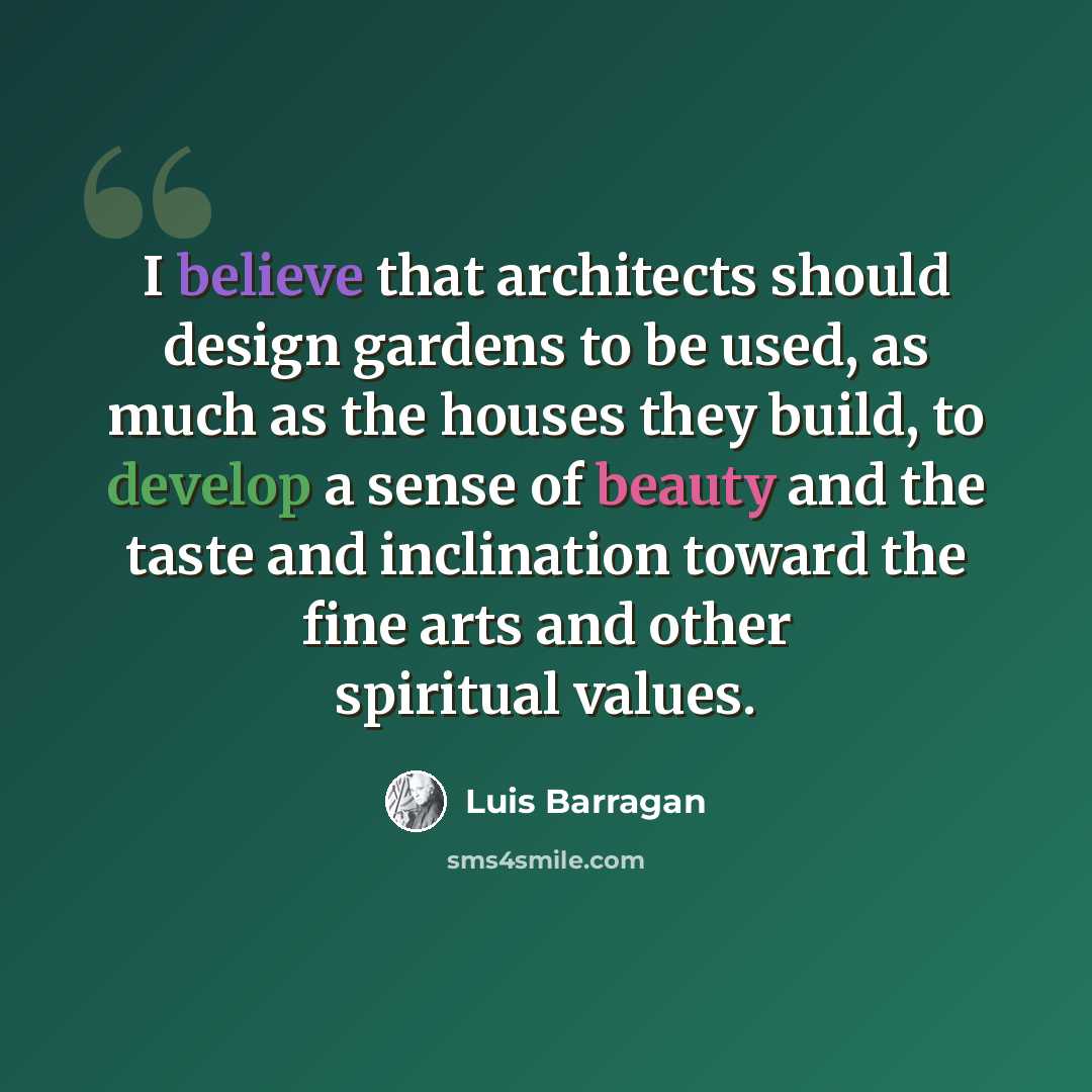 “I believe that architects should design gardens to be used, as much as the houses they build, to develop a sense of beauty and the taste and inclination toward the fine arts and other spiritual values.” quote by Luis Barragan