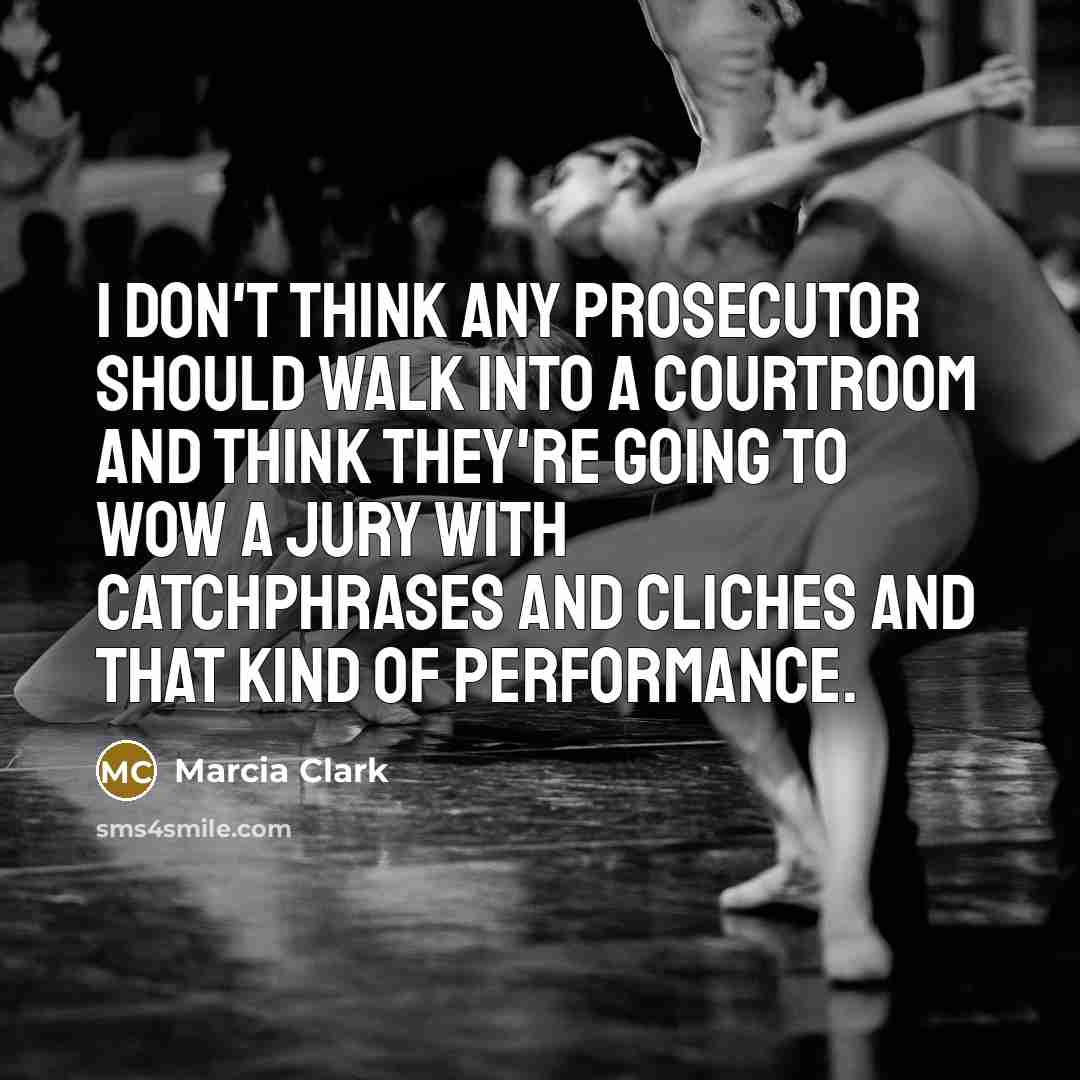 “I don't think any prosecutor should walk into a courtroom and think they're going to wow a jury with catchphrases and cliches and that kind of performance.” quote by Marcia Clark
