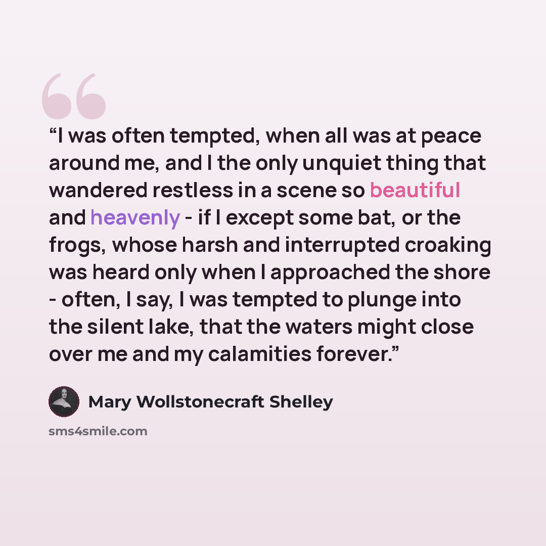 “I was often tempted, when all was at peace around me, and I the only unquiet thing that wandered restless in a scene so beautiful and heavenly - if I except some bat, or the frogs, whose harsh and interrupted croaking was heard only when I approached the shore - often, I say, I was tempted to…” quote by Mary Wollstonecraft Shelley