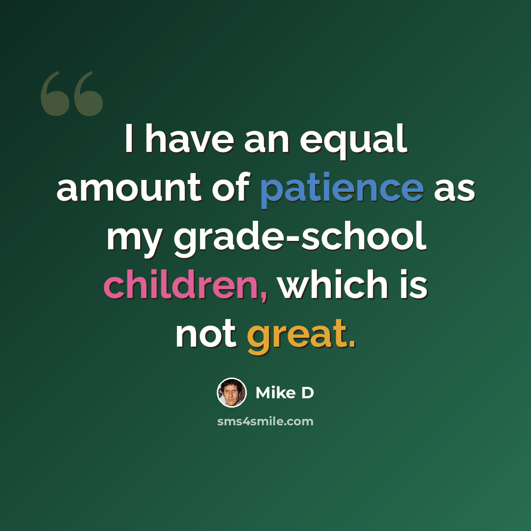 “I have an equal amount of patience as my grade-school children, which is not great.” quote by Mike D