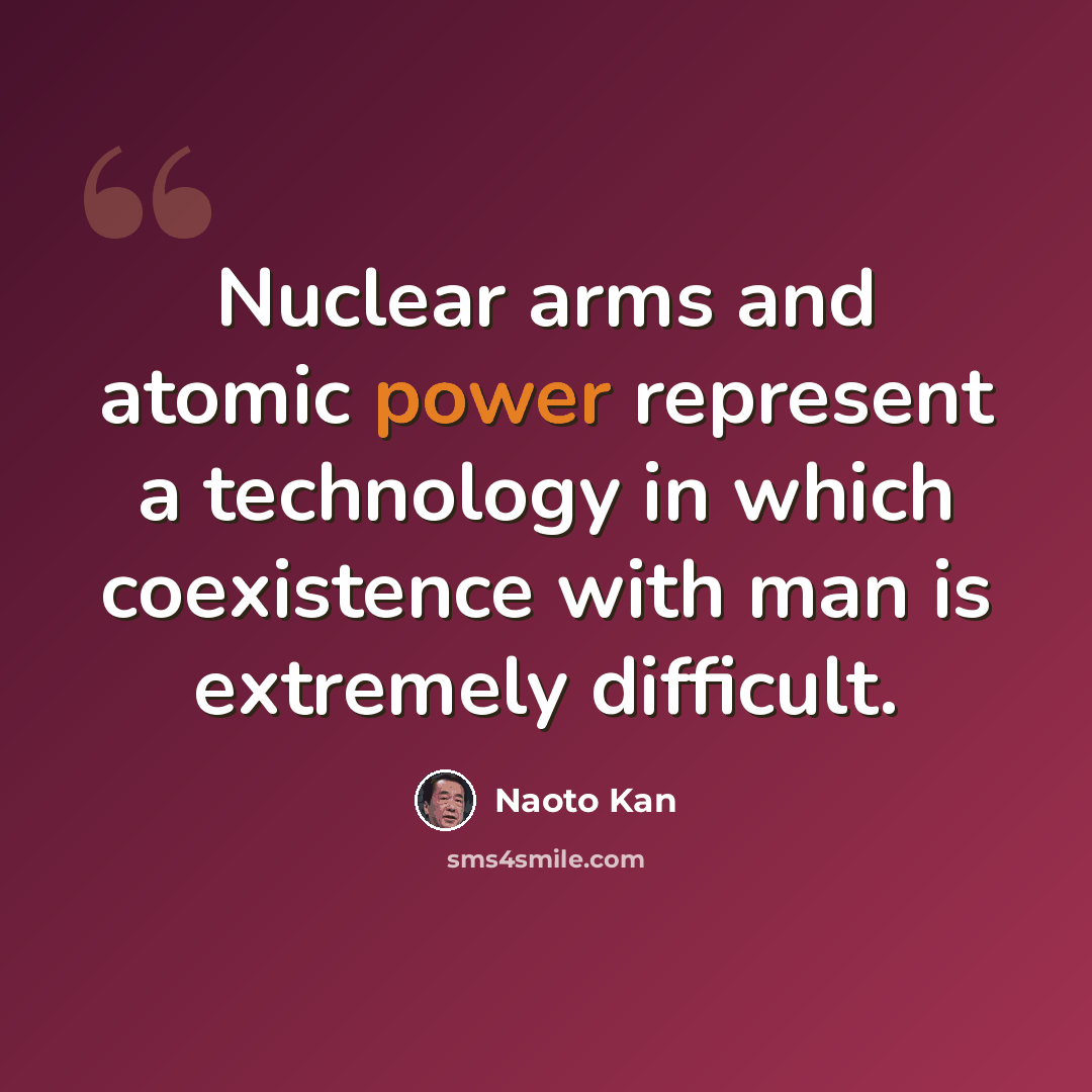 “Nuclear arms and atomic power represent a technology in which coexistence with man is extremely difficult.” quote by Naoto Kan