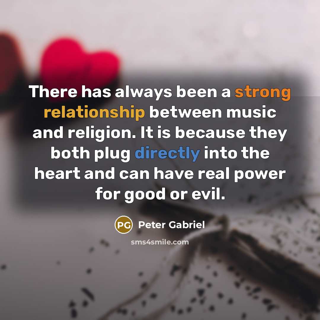 “There has always been a strong relationship between music and religion. It is because they both plug directly into the heart and can have real power for good or evil.” quote by Peter Gabriel