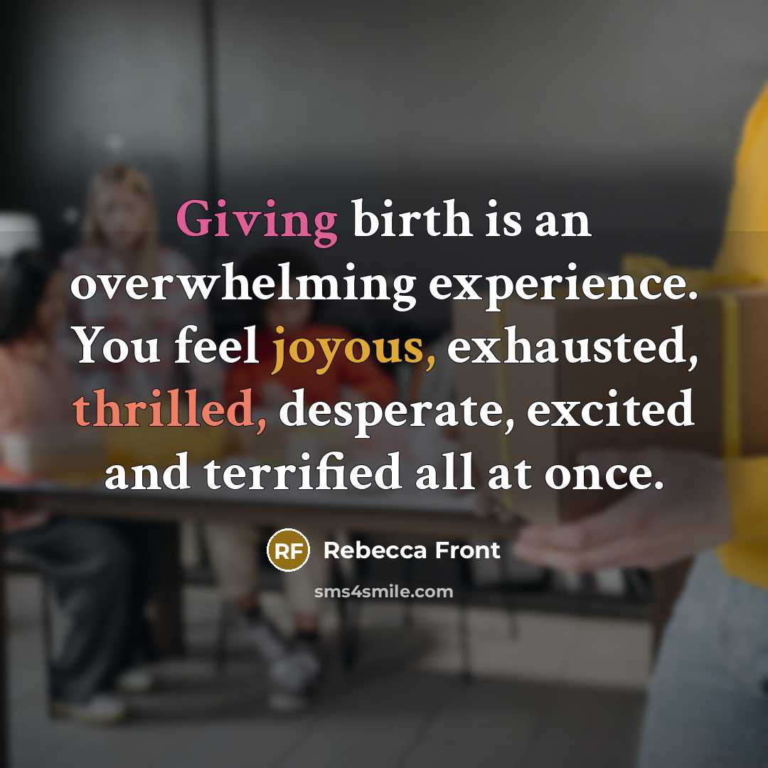 “Giving birth is an overwhelming experience. You feel joyous, exhausted, thrilled, desperate, excited and terrified all at once.” quote by Rebecca Front
