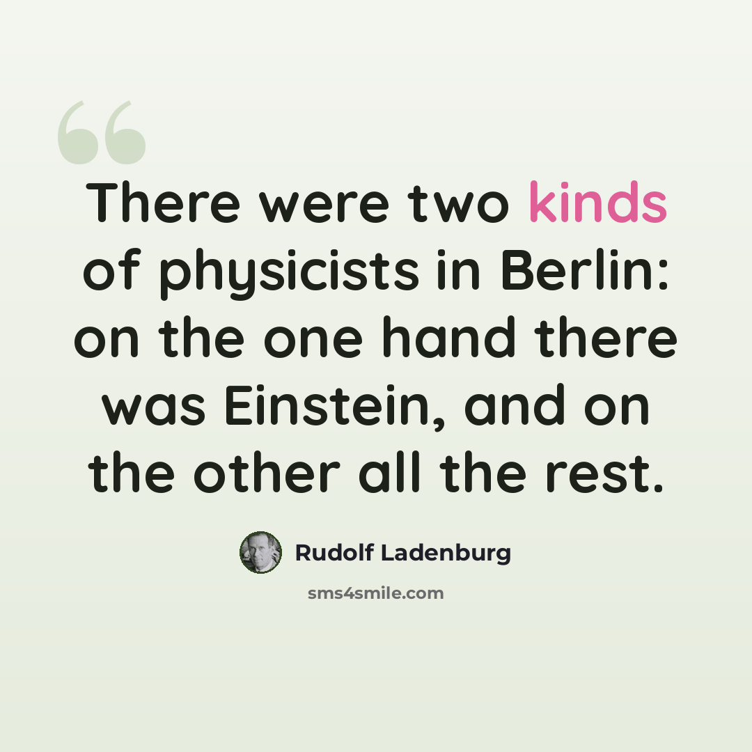 “There were two kinds of physicists in Berlin: on the one hand there was Einstein, and on the other all the rest.” quote by Rudolf Ladenburg