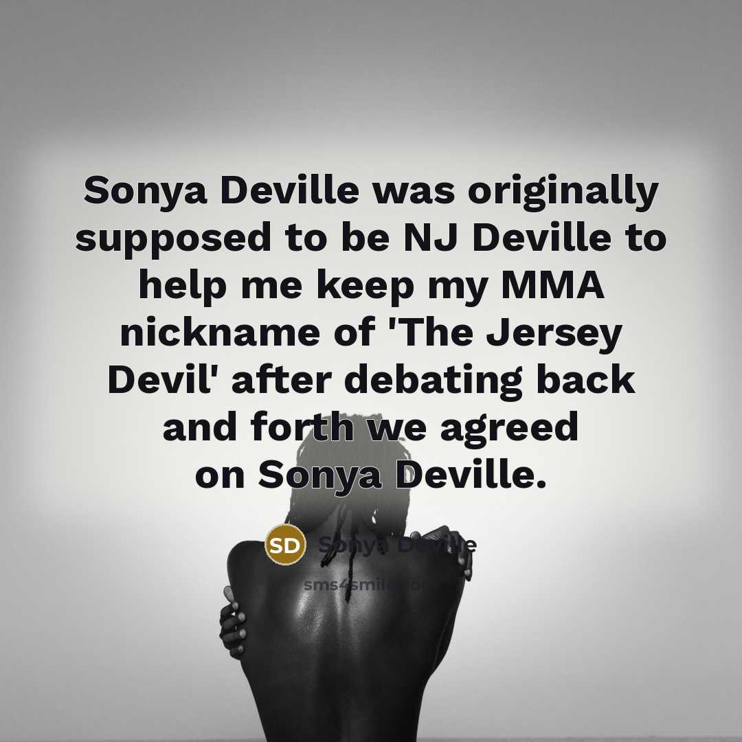 “Sonya Deville was originally supposed to be NJ Deville to help me keep my MMA nickname of 'The Jersey Devil' after debating back and forth we agreed on Sonya Deville.” quote by Sonya Deville