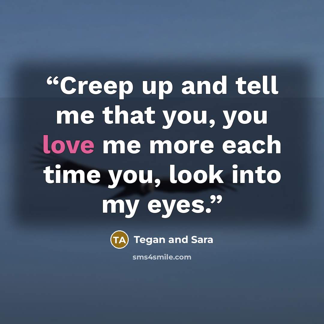 “Creep up and tell me that you, you love me more each time you, look into my eyes.” quote by Tegan and Sara