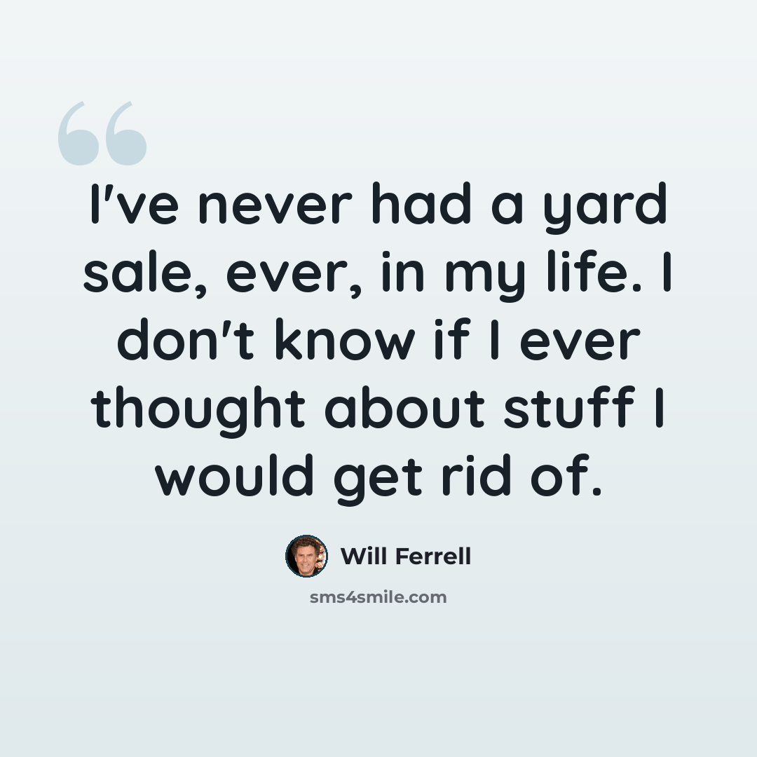 “I've never had a yard sale, ever, in my life. I don't know if I ever thought about stuff I would get rid of.” quote by Will Ferrell