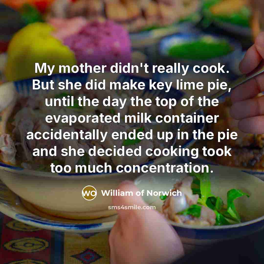 “My mother didn't really cook. But she did make key lime pie, until the day the top of the evaporated milk container accidentally ended up in the pie and she decided cooking took too much concentration.” quote by William of Norwich