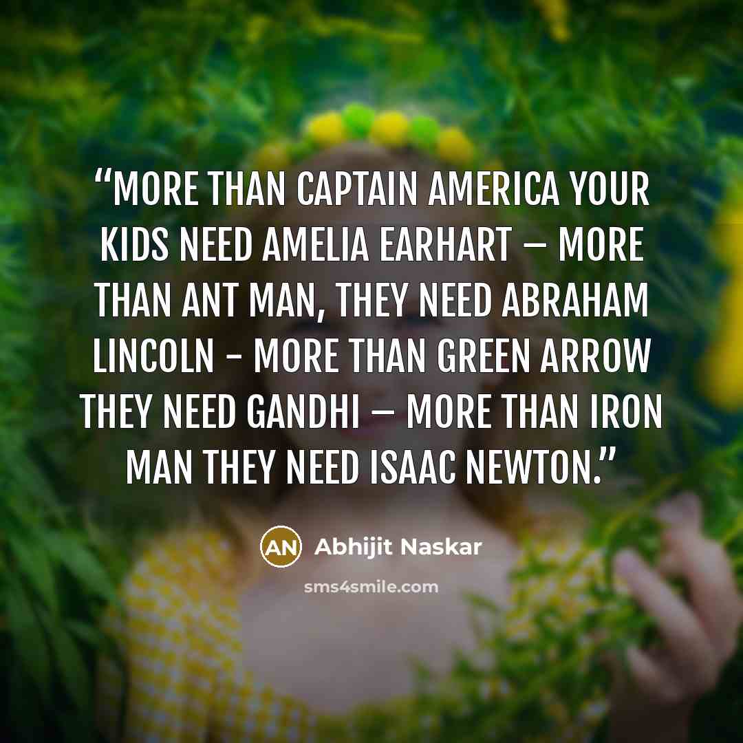 “More than Captain America your kids need Amelia Earhart – more than Ant Man, they need Abraham Lincoln - more than Green Arrow they need Gandhi – more than Iron Man they need Isaac Newton.” quote by Abhijit Naskar