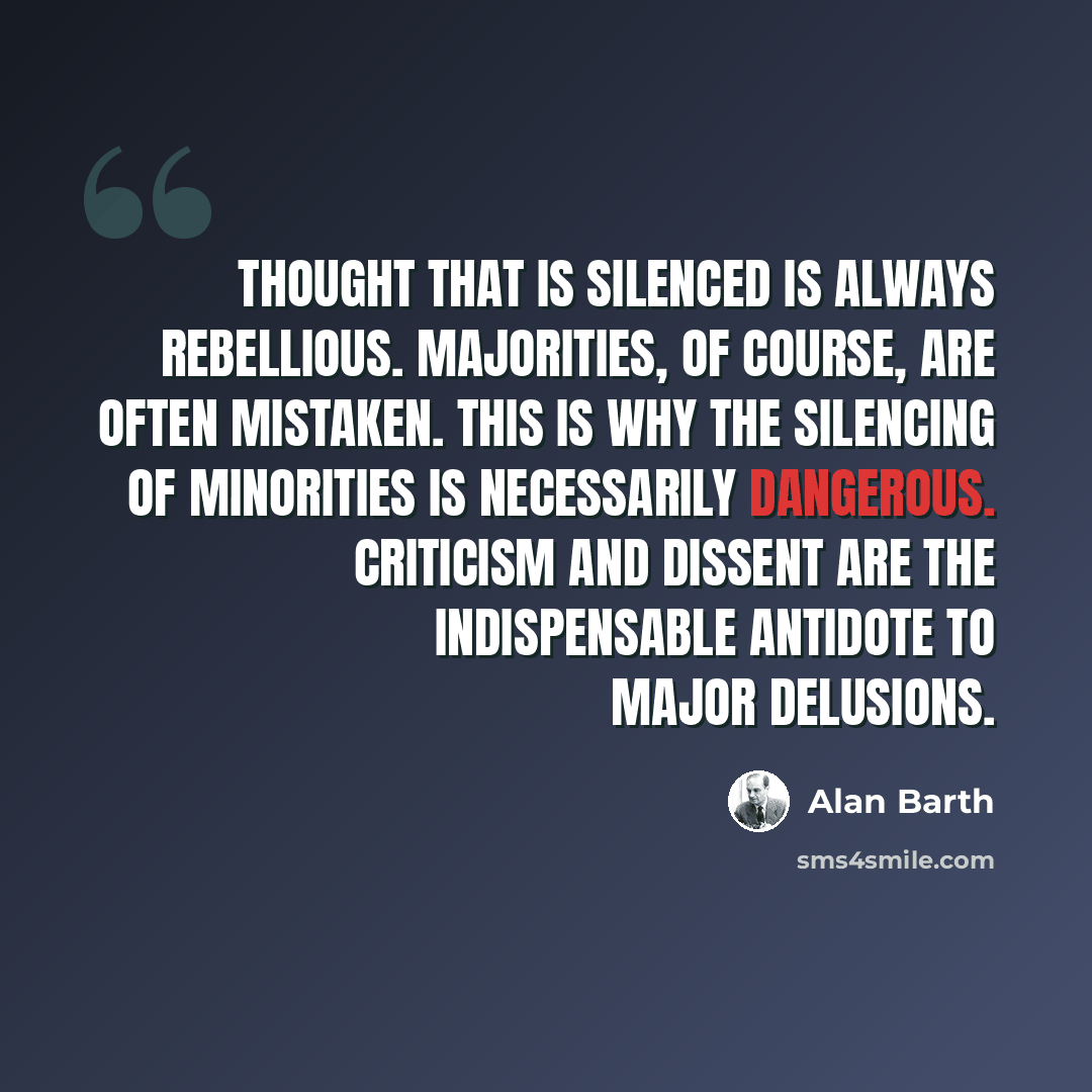 “Thought that is silenced is always rebellious. Majorities, of course, are often mistaken. This is why the silencing of minorities is necessarily dangerous. Criticism and dissent are the indispensable antidote to major delusions.” quote by Alan Barth