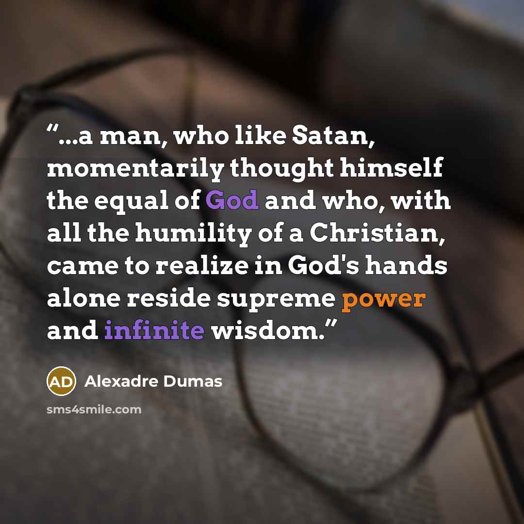 “...a man, who like Satan, momentarily thought himself the equal of God and who, with all the humility of a Christian, came to realize in God's hands alone reside supreme power and infinite wisdom.” quote by Alexadre Dumas