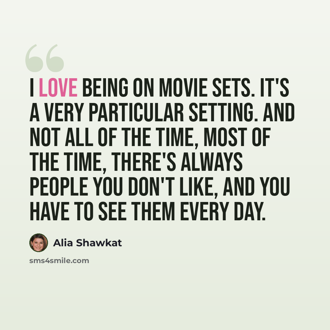 “I love being on movie sets. It's a very particular setting. And not all of the time, most of the time, there's always people you don't like, and you have to see them every day.” quote by Alia Shawkat