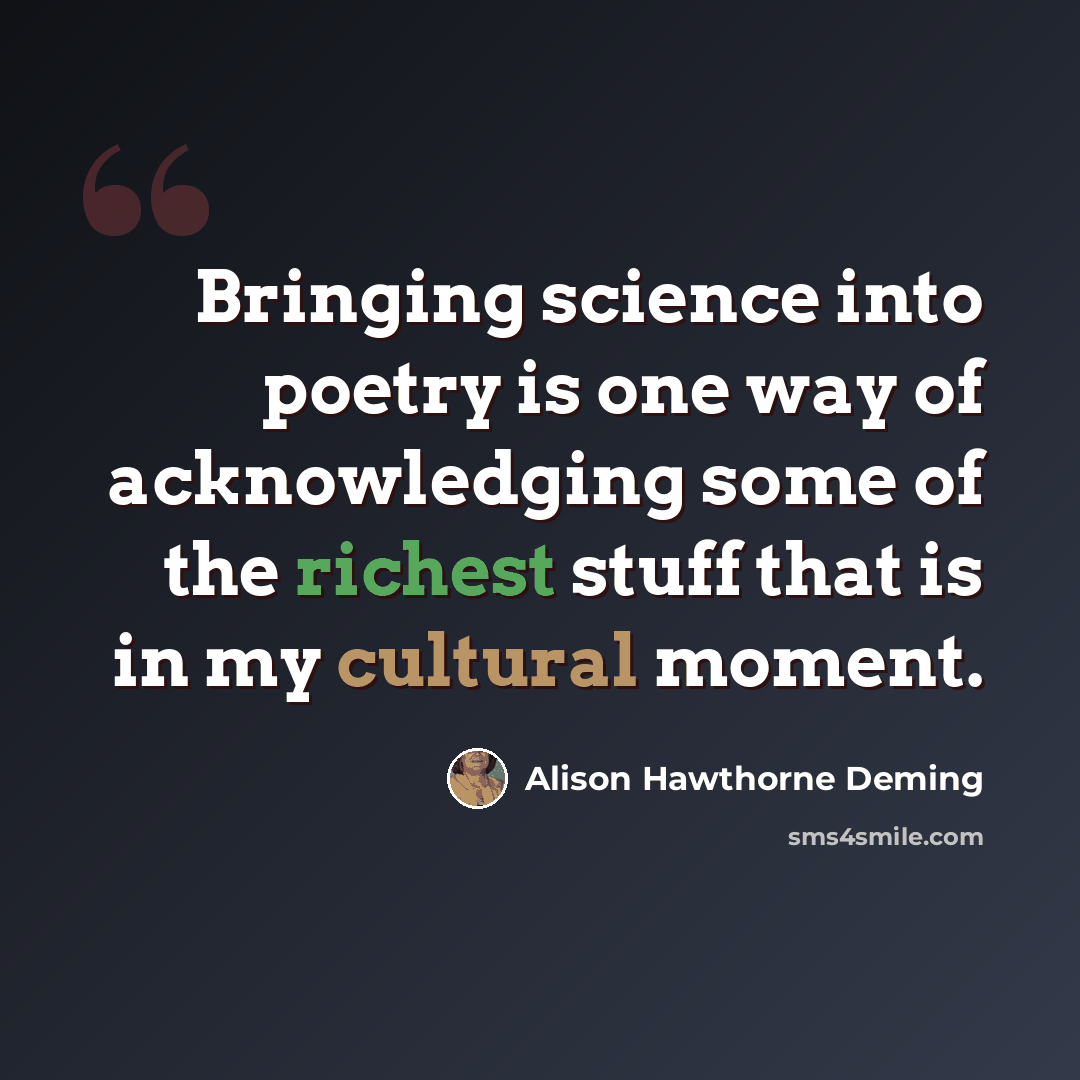 “Bringing science into poetry is one way of acknowledging some of the richest stuff that is in my cultural moment.” quote by Alison Hawthorne Deming