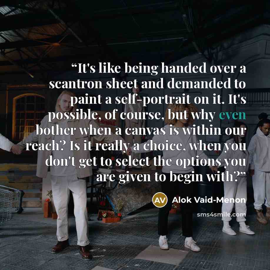 “It's like being handed over a scantron sheet and demanded to paint a self-portrait on it. It's possible, of course, but why even bother when a canvas is within our reach? Is it really a choice, when you don't get to select the options you are given to begin with?” quote by Alok Vaid-Menon