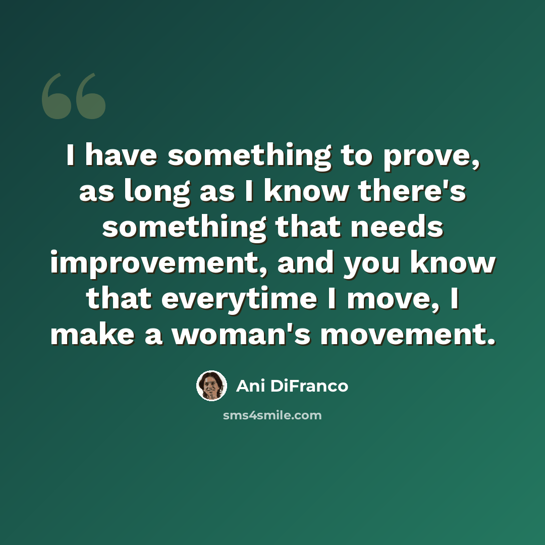 “I have something to prove, as long as I know there's something that needs improvement, and you know that everytime I move, I make a woman's movement.” quote by Ani DiFranco