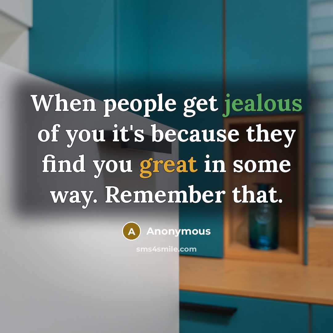 “When people get jealous of you it's because they find you great in some way. Remember that.” quote by Anonymous