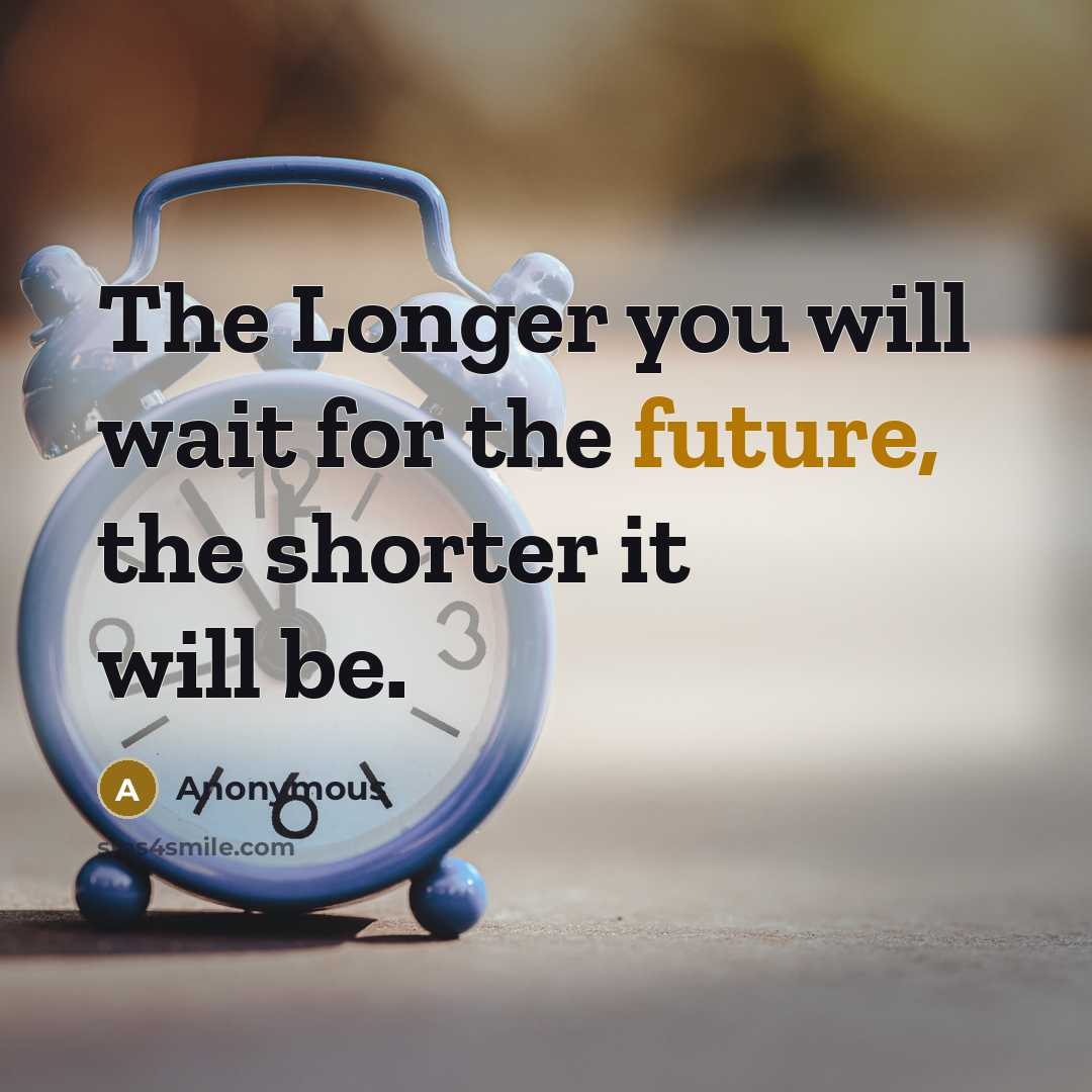 “The Longer you will wait for the future, the shorter it will be.” quote by Anonymous