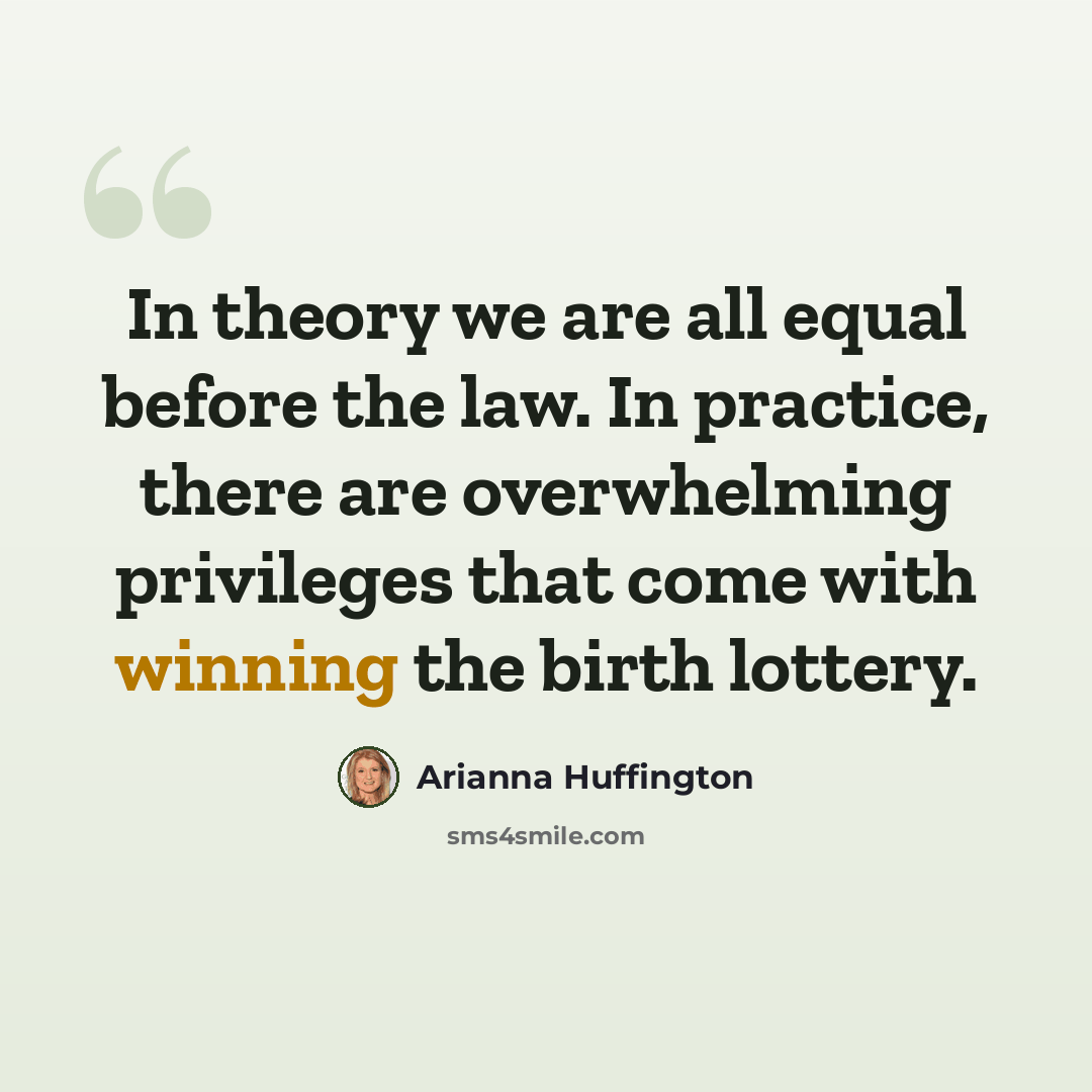 “In theory we are all equal before the law. In practice, there are overwhelming privileges that come with winning the birth lottery.” quote by Arianna Huffington