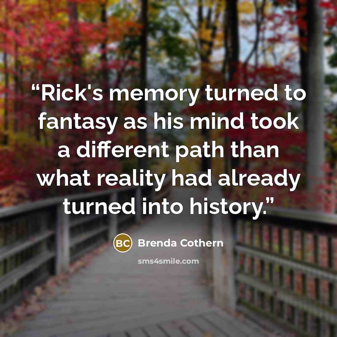 “Rick's memory turned to fantasy as his mind took a different path than what reality had already turned into history.” quote by Brenda Cothern