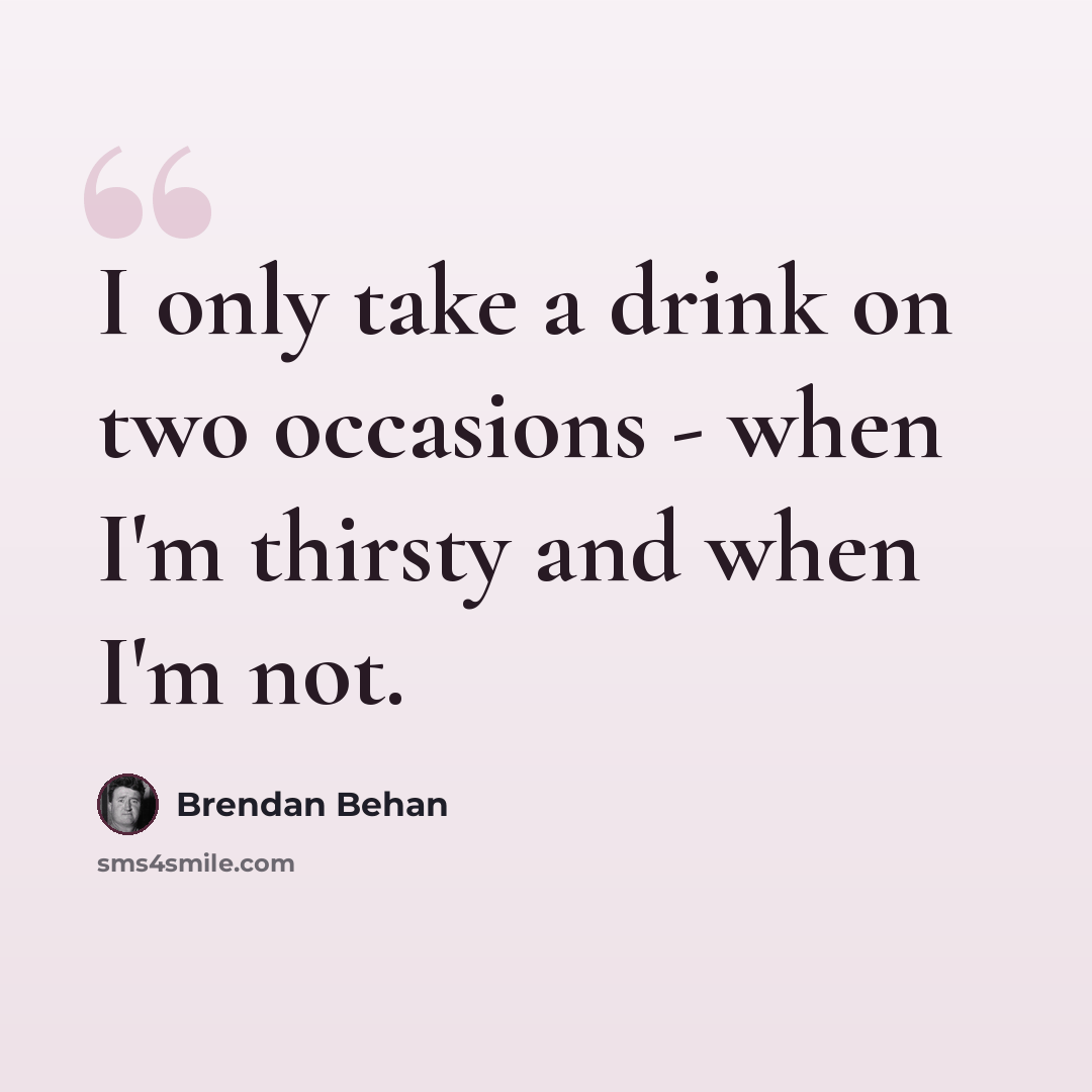 “I only take a drink on two occasions - when I'm thirsty and when I'm not.” quote by Brendan Behan