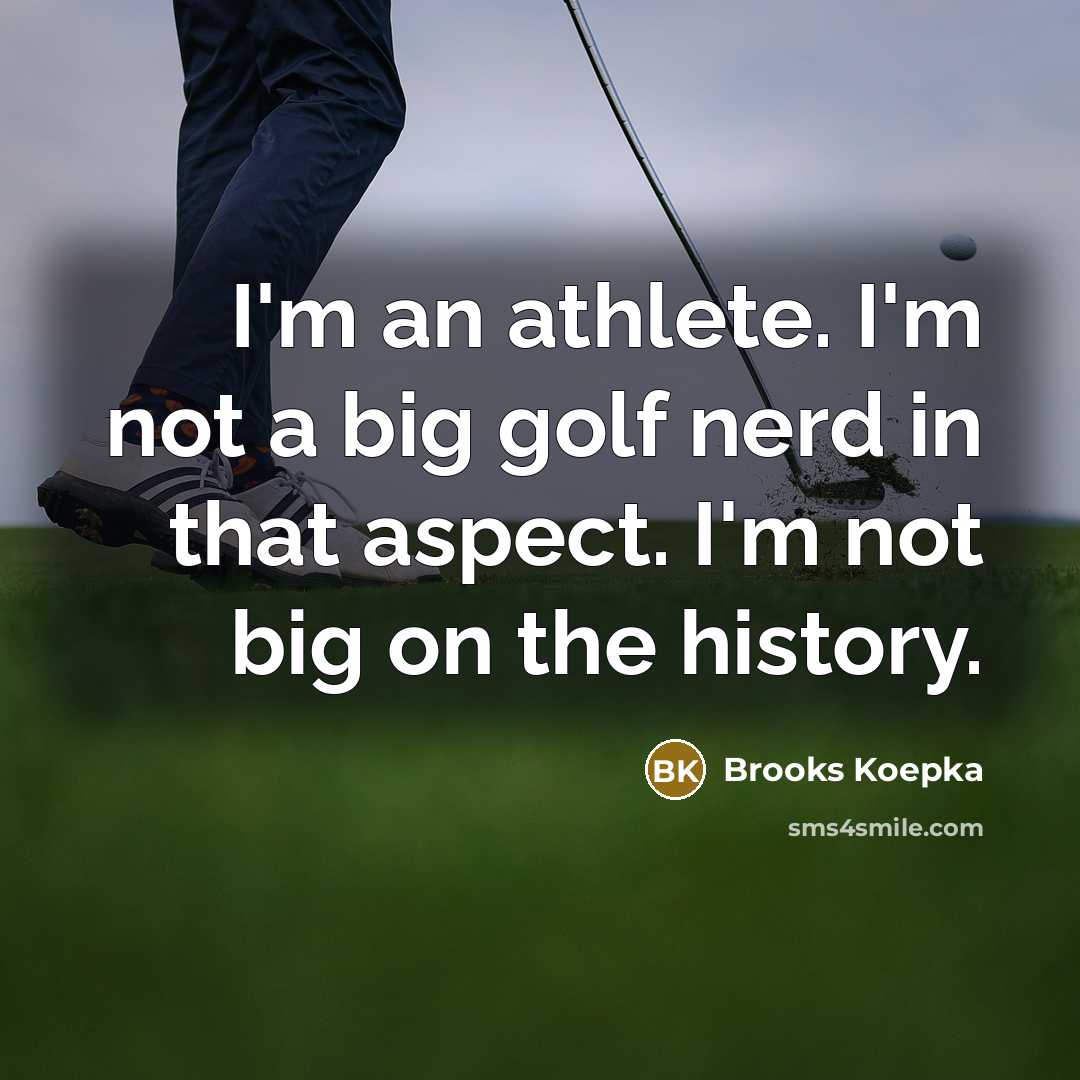 “I'm an athlete. I'm not a big golf nerd in that aspect. I'm not big on the history.” quote by Brooks Koepka
