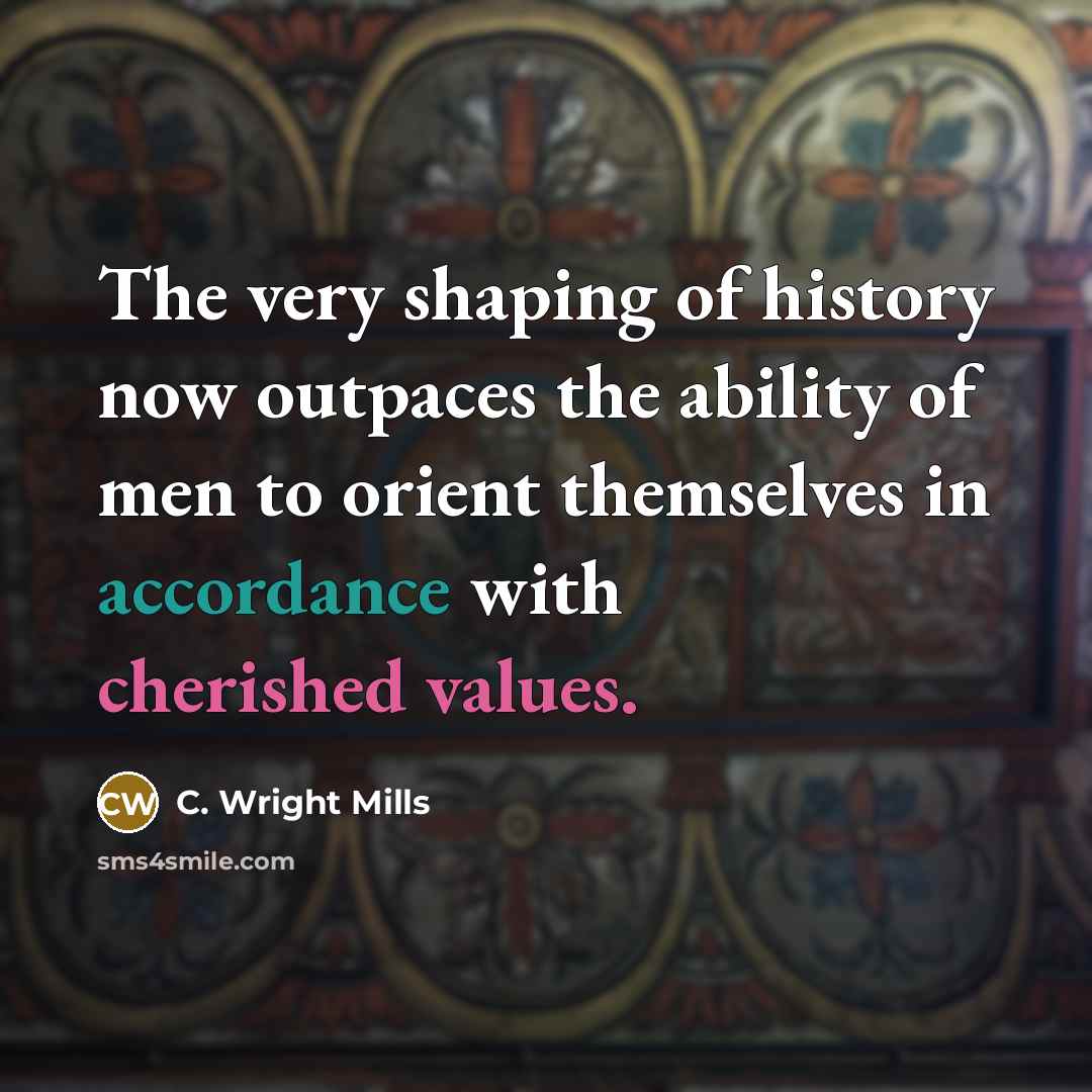 “The very shaping of history now outpaces the ability of men to orient themselves in accordance with cherished values.” quote by C. Wright Mills